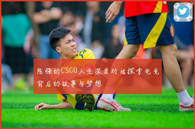 陈强的CSGO人生深度对话探索电竞背后的故事与梦想