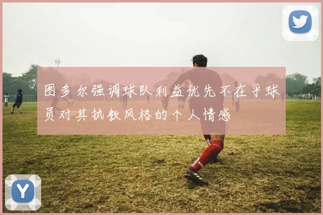 图多尔强调球队利益优先不在乎球员对其执教风格的个人情感