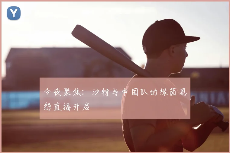今夜聚焦:沙特与中国队的绿茵恩怨直播开启