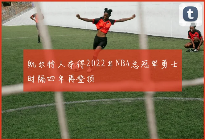 凯尔特人夺得2022年NBA总冠军勇士时隔四年再登顶