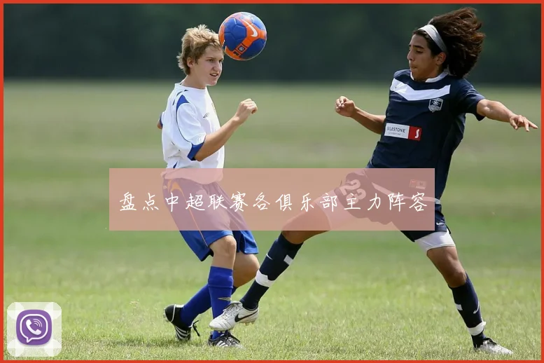 盘点中超联赛各俱乐部主力阵容