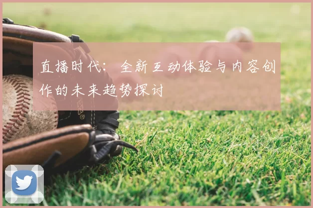 直播时代：全新互动体验与内容创作的未来趋势探讨