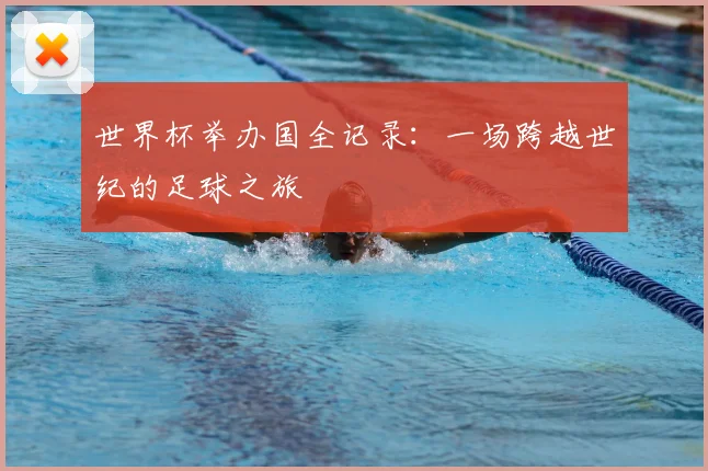 世界杯举办国全记录:一场跨越世纪的足球之旅