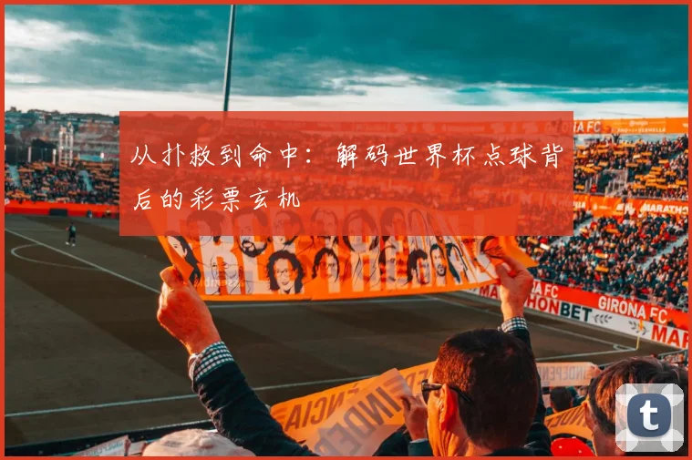 从扑救到命中:解码世界杯点球背后的彩票玄机