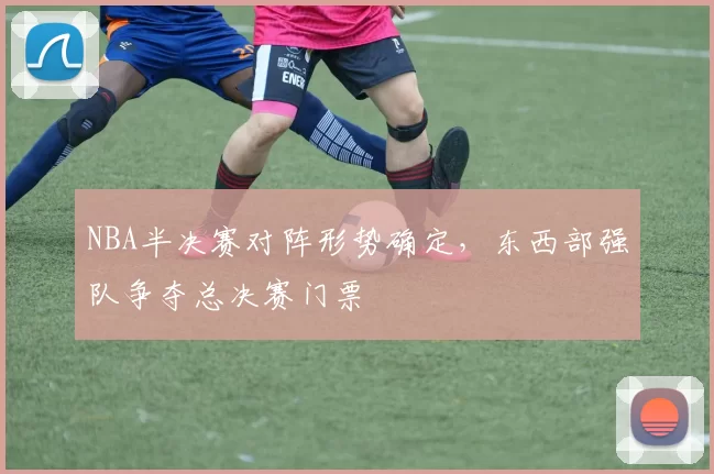 NBA半决赛对阵形势确定，东西部强队争夺总决赛门票