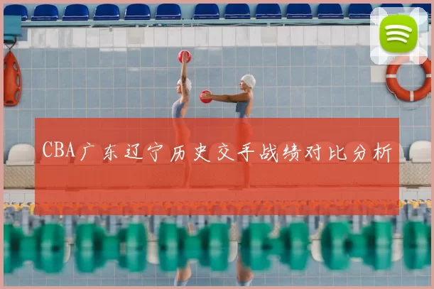 CBA广东辽宁历史交手战绩对比分析