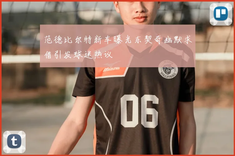 范德比尔特新车曝光东契奇幽默求借引发球迷热议