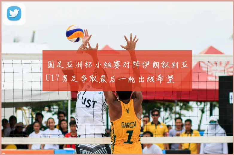 国足亚洲杯小组赛对阵伊朗叙利亚U17男足争取最后一轮出线希望