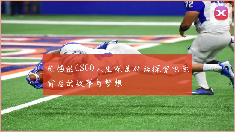陈强的CSGO人生深度对话探索电竞背后的故事与梦想