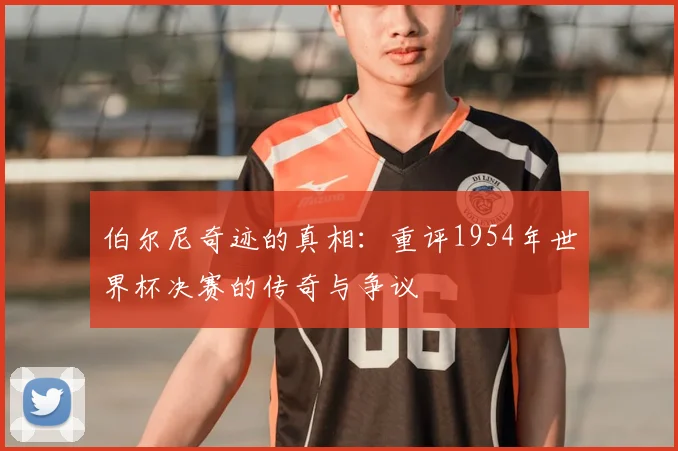 伯尔尼奇迹的真相：重评1954年世界杯决赛的传奇与争议