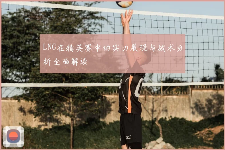 LNG在精英赛中的实力展现与战术分析全面解读