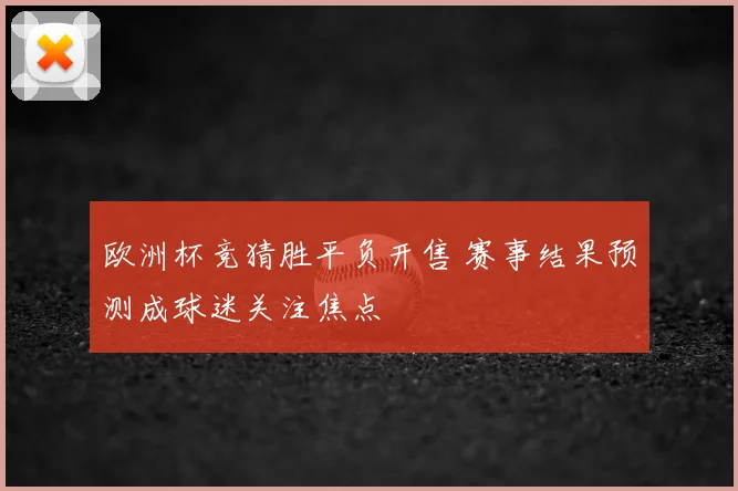 欧洲杯竞猜胜平负开售 赛事结果预测成球迷关注焦点