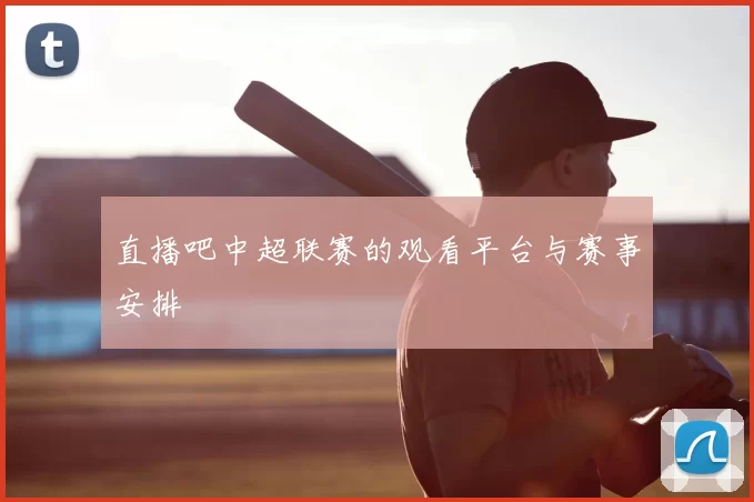 直播吧中超联赛的观看平台与赛事安排