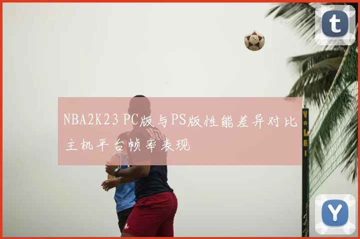 NBA2K23 PC版与PS版性能差异对比主机平台帧率表现