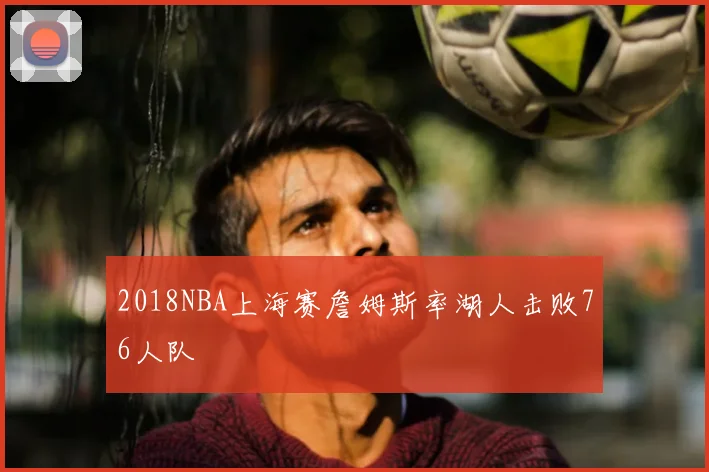 2018NBA上海赛詹姆斯率湖人击败76人队