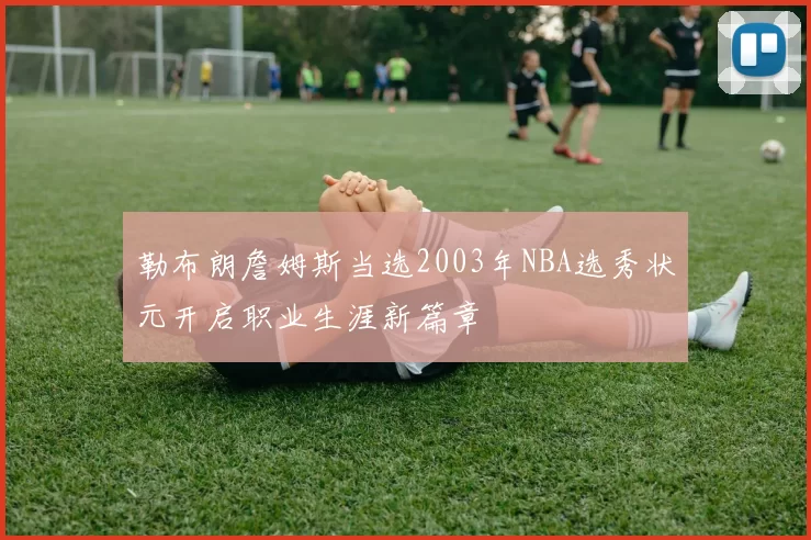 勒布朗詹姆斯当选2003年NBA选秀状元开启职业生涯新篇章