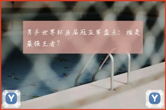 男乒世界杯历届冠亚军盘点：谁是最强王者？