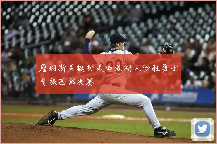 詹姆斯关键封盖回放湖人险胜勇士晋级西部决赛