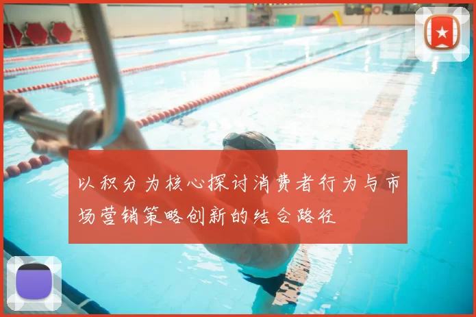 以积分为核心探讨消费者行为与市场营销策略创新的结合路径