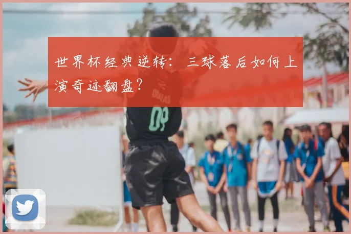 世界杯经典逆转：三球落后如何上演奇迹翻盘？