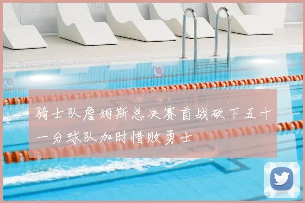 骑士队詹姆斯总决赛首战砍下五十一分球队加时惜败勇士