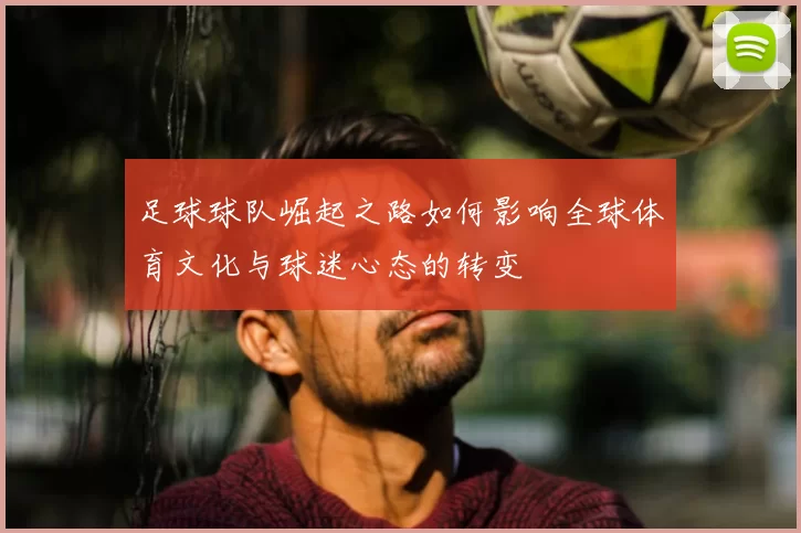 足球球队崛起之路如何影响全球体育文化与球迷心态的转变