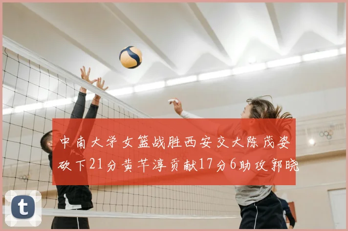 中南大学女篮战胜西安交大陈茂姿砍下21分黄芊淳贡献17分6助攻郭晓妮18分表现出色