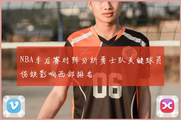 NBA季后赛对阵分析勇士队关键球员伤缺影响西部排名