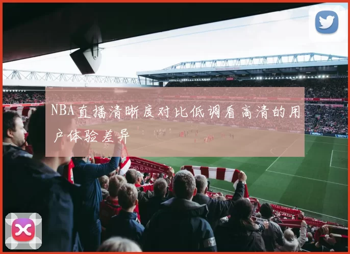 NBA直播清晰度对比低调看高清的用户体验差异
