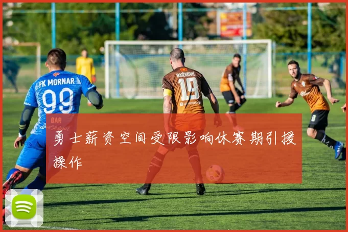 勇士薪资空间受限影响休赛期引援操作