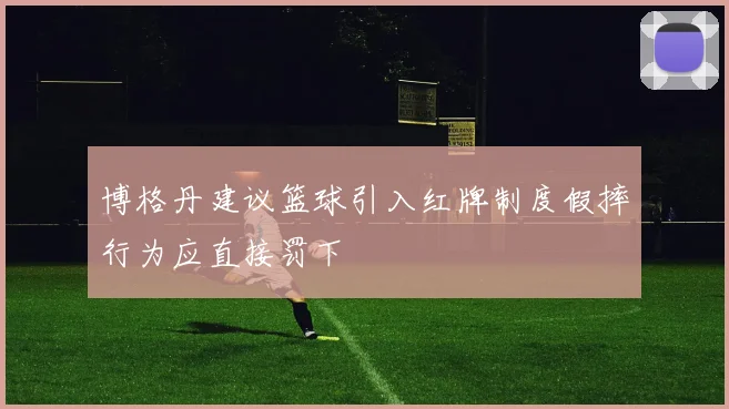 博格丹建议篮球引入红牌制度假摔行为应直接罚下