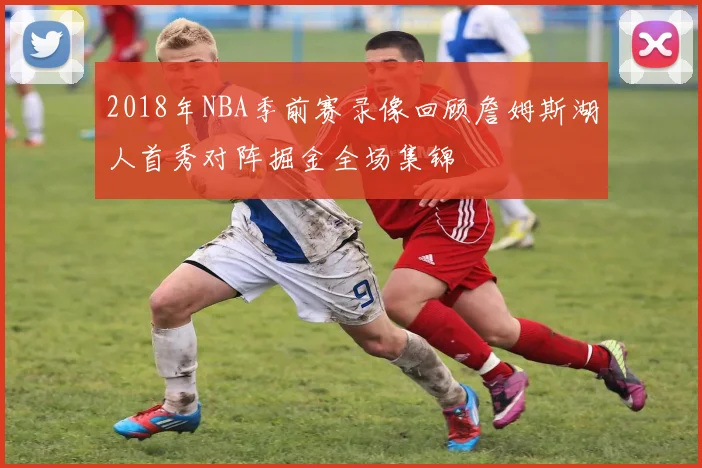 2018年NBA季前赛录像回顾詹姆斯湖人首秀对阵掘金全场集锦