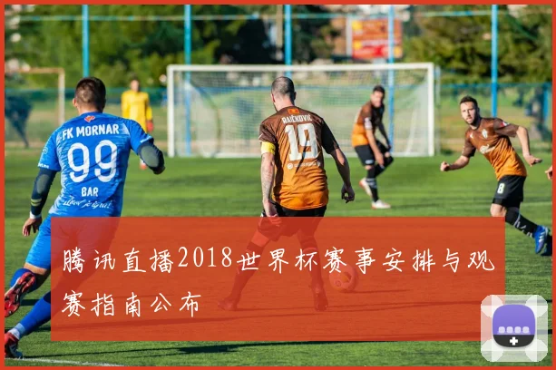 腾讯直播2018世界杯赛事安排与观赛指南公布