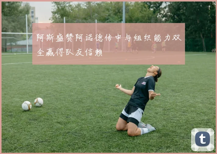 阿斯盛赞阿诺德传中与组织能力双全赢得队友信赖