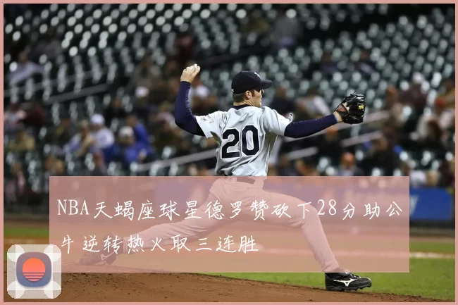 NBA天蝎座球星德罗赞砍下28分助公牛逆转热火取三连胜