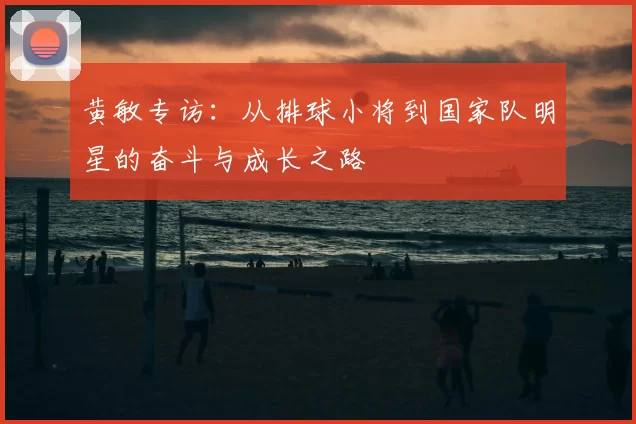 黄敏专访：从排球小将到国家队明星的奋斗与成长之路