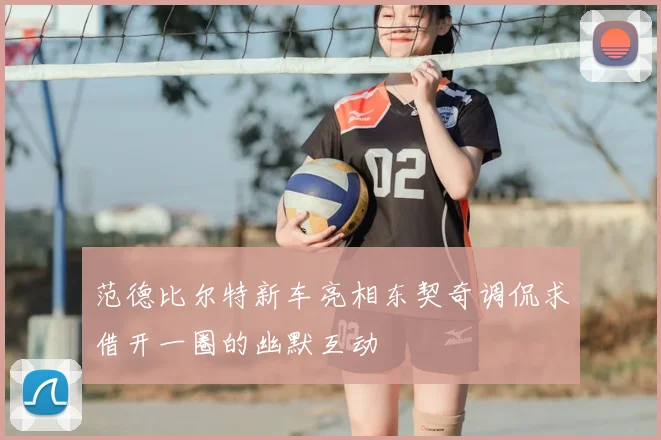 范德比尔特新车亮相东契奇调侃求借开一圈的幽默互动