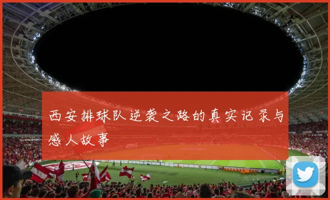 西安排球队逆袭之路的真实记录与感人故事