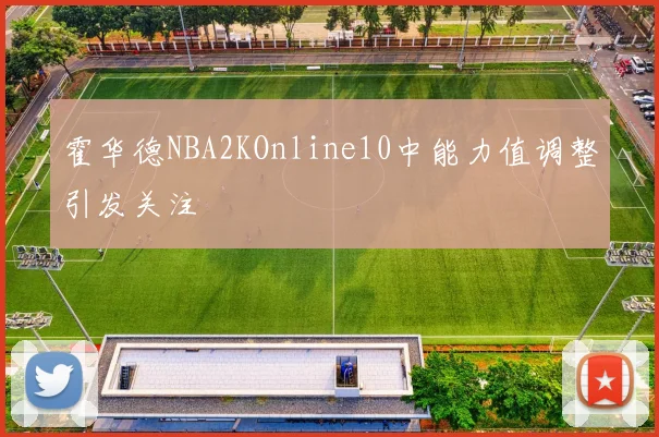 霍华德NBA2KOnline10中能力值调整引发关注