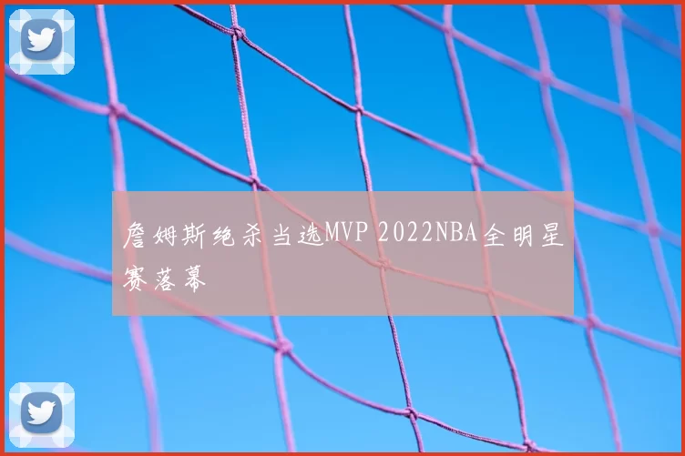 詹姆斯绝杀当选MVP 2022NBA全明星赛落幕