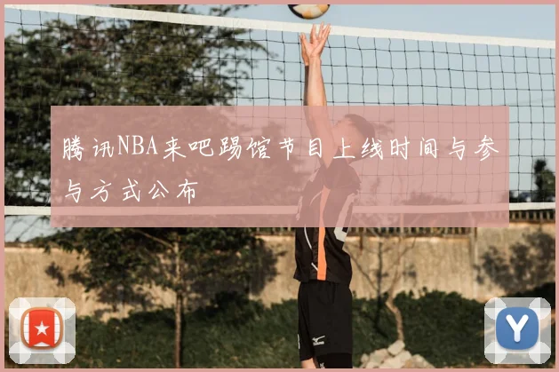 腾讯NBA来吧踢馆节目上线时间与参与方式公布