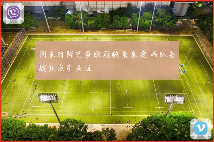 国米对阵巴萨欧冠较量来袭 两队备战焦点引关注