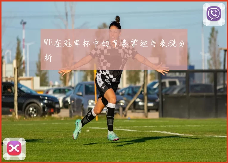 WE在冠军杯中的节奏掌控与表现分析