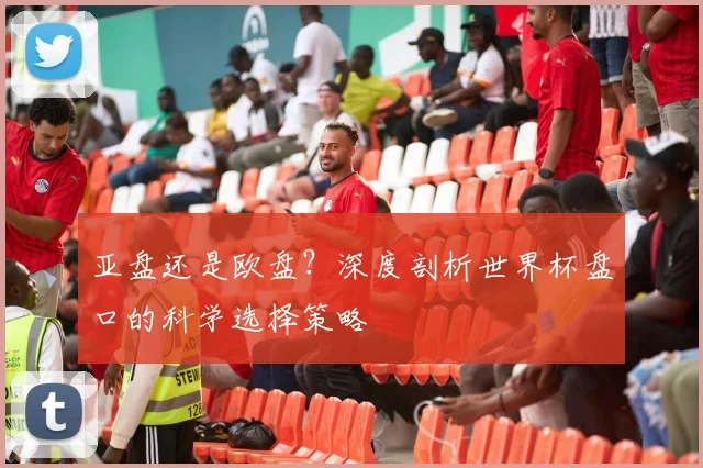 亚盘还是欧盘?深度剖析世界杯盘口的科学选择策略