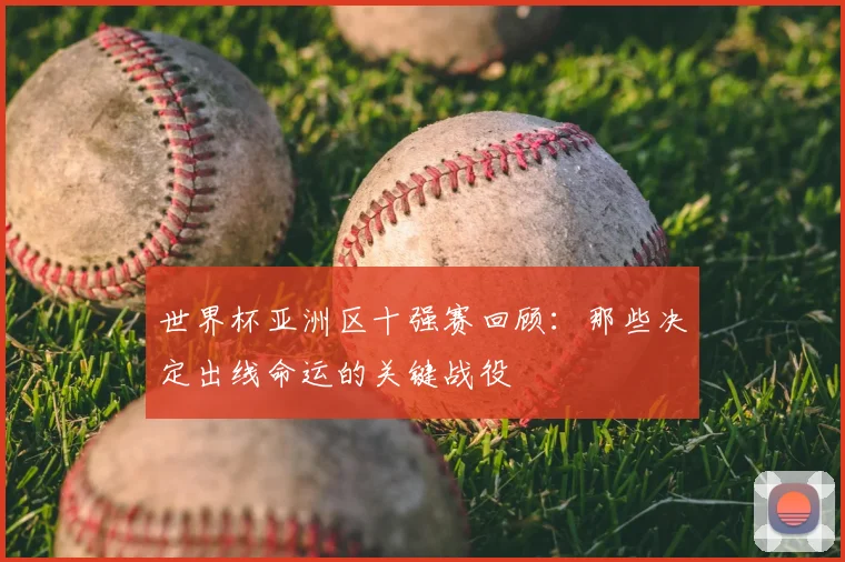 世界杯亚洲区十强赛回顾:那些决定出线命运的关键战役