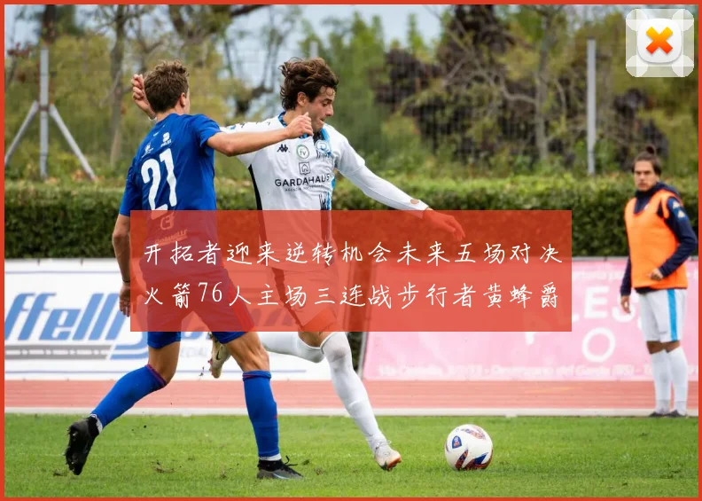 开拓者迎来逆转机会未来五场对决火箭76人主场三连战步行者黄蜂爵士