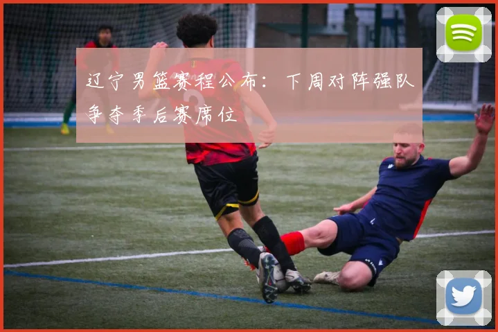 辽宁男篮赛程公布:下周对阵强队争夺季后赛席位
