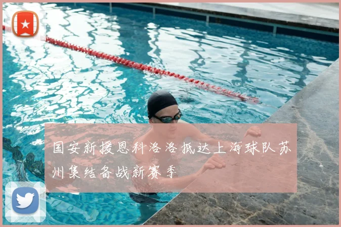 国安新援恩科洛洛抵达上海球队苏州集结备战新赛季
