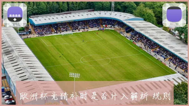 欧洲杯竞猜补时是否计入解析 规则影响投注结果