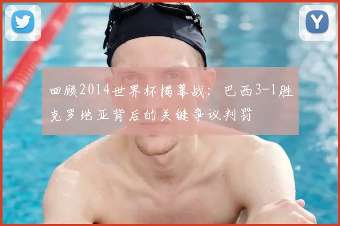 回顾2014世界杯揭幕战:巴西3-1胜克罗地亚背后的关键争议判罚